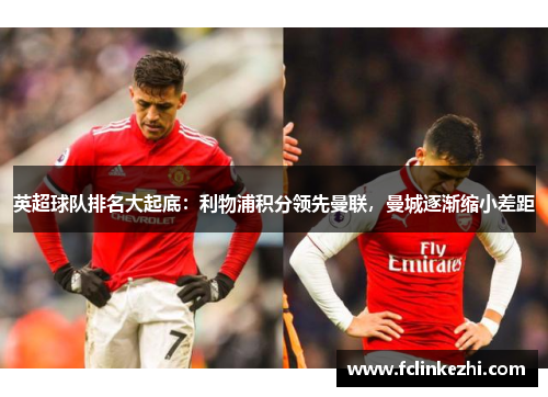 英超球队排名大起底：利物浦积分领先曼联，曼城逐渐缩小差距