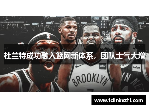 杜兰特成功融入篮网新体系，团队士气大增