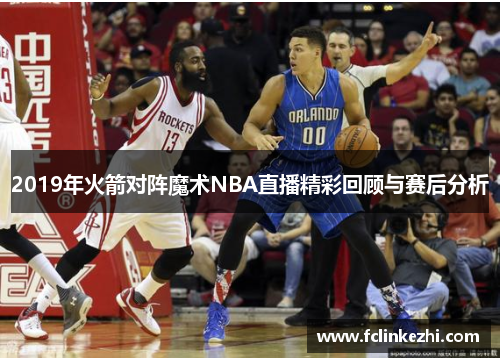 2019年火箭对阵魔术NBA直播精彩回顾与赛后分析