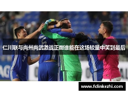 仁川联与尚州尚武激战正酣谁能在这场较量中笑到最后