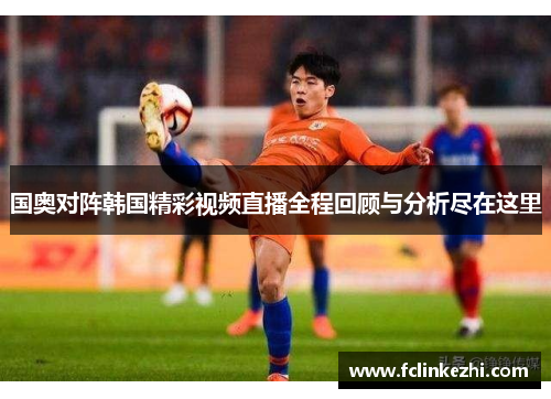 国奥对阵韩国精彩视频直播全程回顾与分析尽在这里