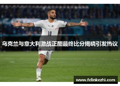 乌克兰与意大利激战正酣最终比分揭晓引发热议