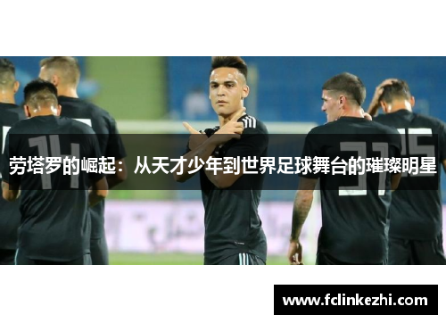 劳塔罗的崛起：从天才少年到世界足球舞台的璀璨明星