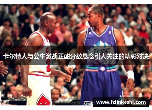 卡尔特人与公牛激战正酣分数悬念引人关注的精彩对决